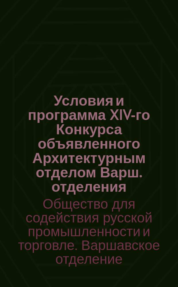 Условия и программа XIV-го Конкурса объявленного Архитектурным отделом Варш. отделения... утвержденного Общества поощрения рус. промышленности и торговли : Пер. прил. к № 51 изд. "Przeglad Techniczny" с 1904 г