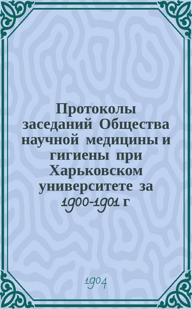 Протоколы заседаний Общества научной медицины и гигиены при Харьковском университете за 1900-1901 г.