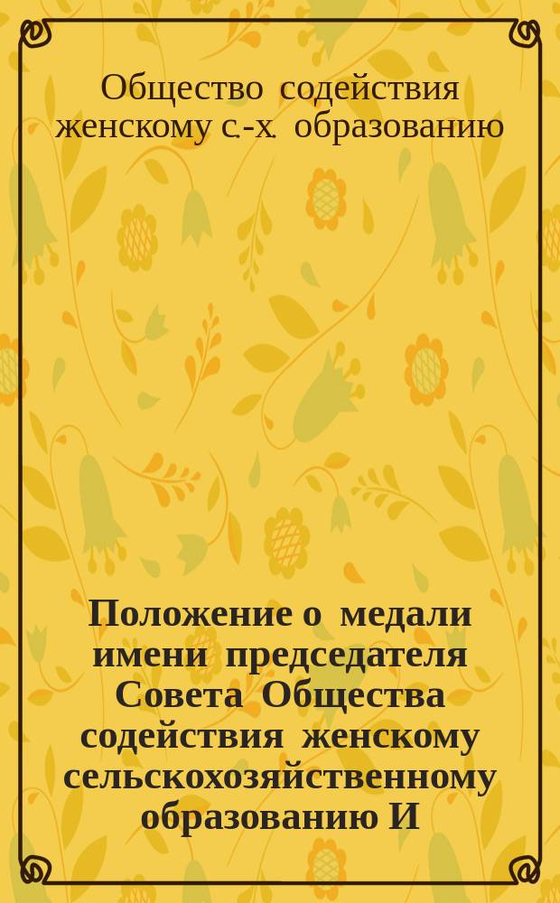 Положение о медали имени председателя Совета Общества содействия женскому сельскохозяйственному образованию И.А. Стебута : Утв. 10 окт. 1904 г.