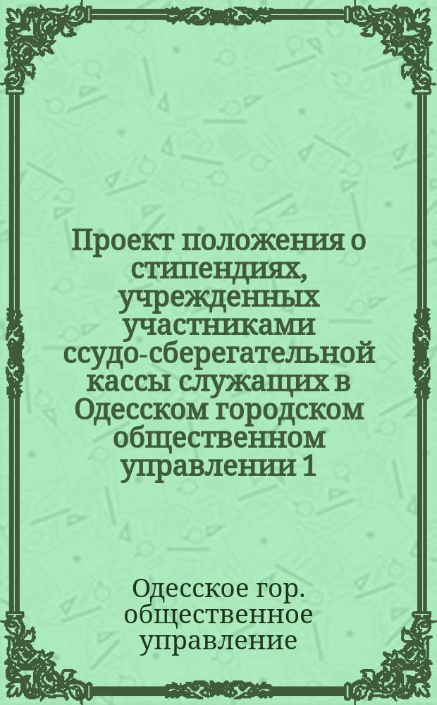 Проект положения о стипендиях, учрежденных участниками ссудо-сберегательной кассы служащих в Одесском городском общественном управлении 1) имени тайного советника Григория Григорьевича Маразли при среднем учебном заведении г. Одессы и 2) имени коллежского советника Тита Адамовича Матковского при Одесском городском училище