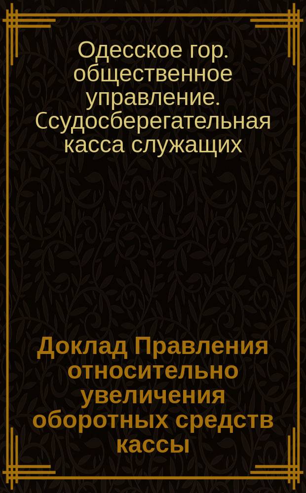 Доклад Правления относительно увеличения оборотных средств кассы : В общ. собрание участников Ссудосбер. кассы служащих в Одесск. гор. обществ. упр