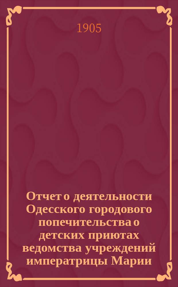Отчет о деятельности Одесского городового попечительства о детских приютах ведомства учреждений императрицы Марии... за 1904 год