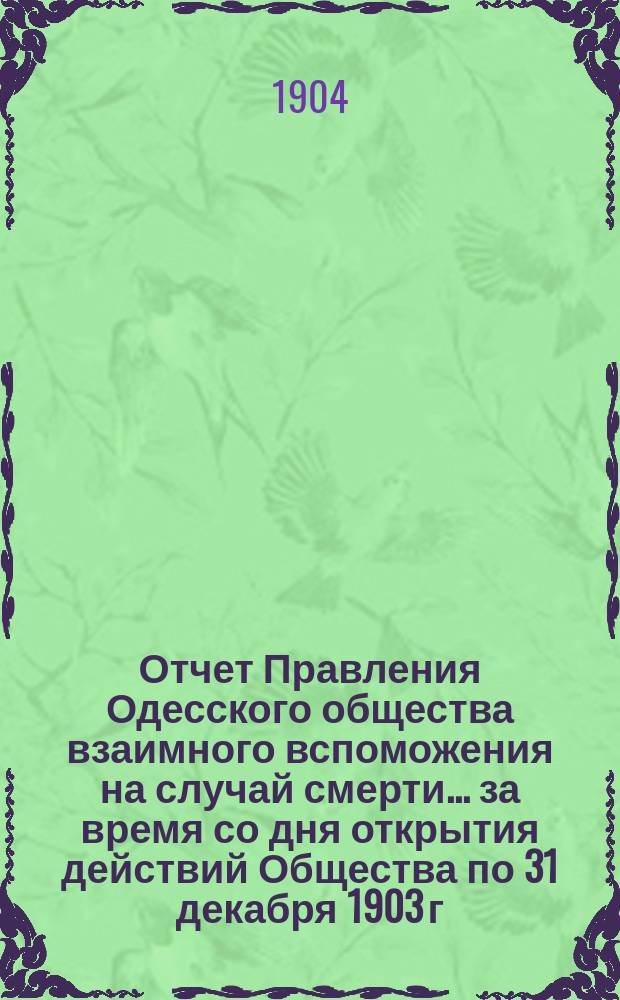 Отчет Правления Одесского общества взаимного вспоможения на случай смерти. ... за время со дня открытия действий Общества по 31 декабря 1903 г.