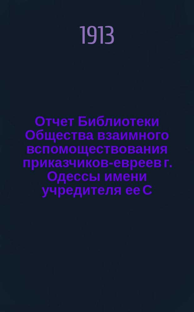 Отчет Библиотеки Общества взаимного вспомоществования приказчиков-евреев г. Одессы имени учредителя ее С.Л. Бернфельда ... ... за 1912 год