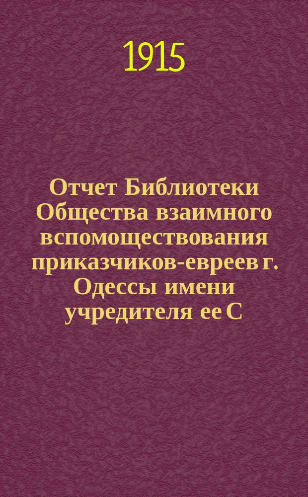 Отчет Библиотеки Общества взаимного вспомоществования приказчиков-евреев г. Одессы имени учредителя ее С.Л. Бернфельда ... ... за 1914 год