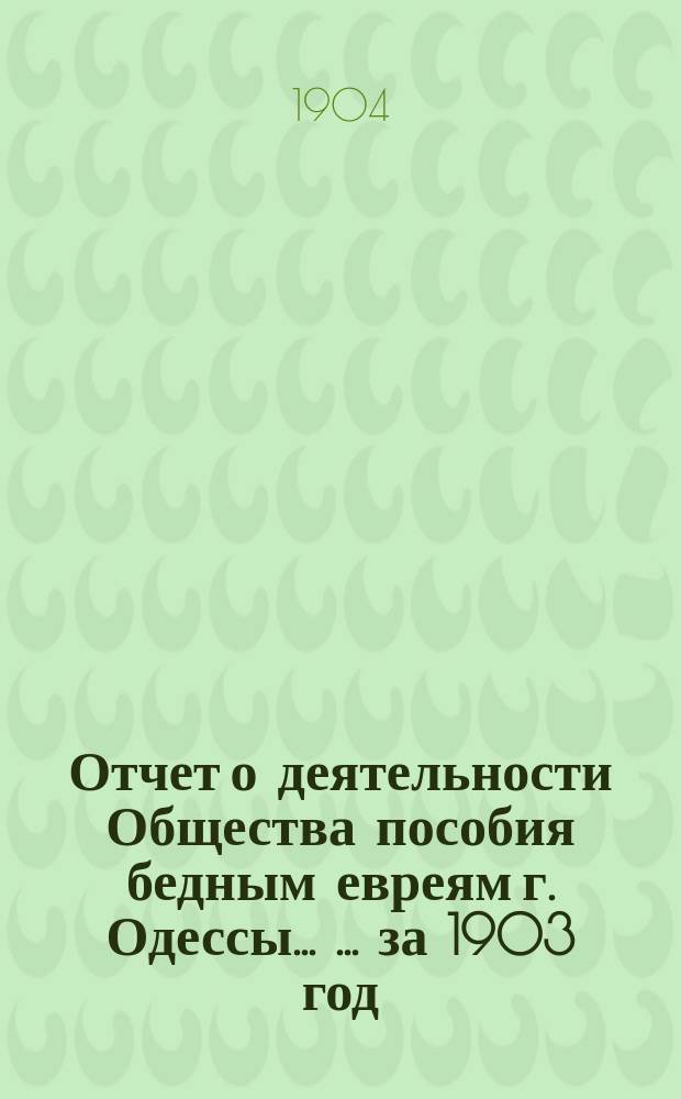 Отчет о деятельности Общества пособия бедным евреям г. Одессы ... ... за 1903 год