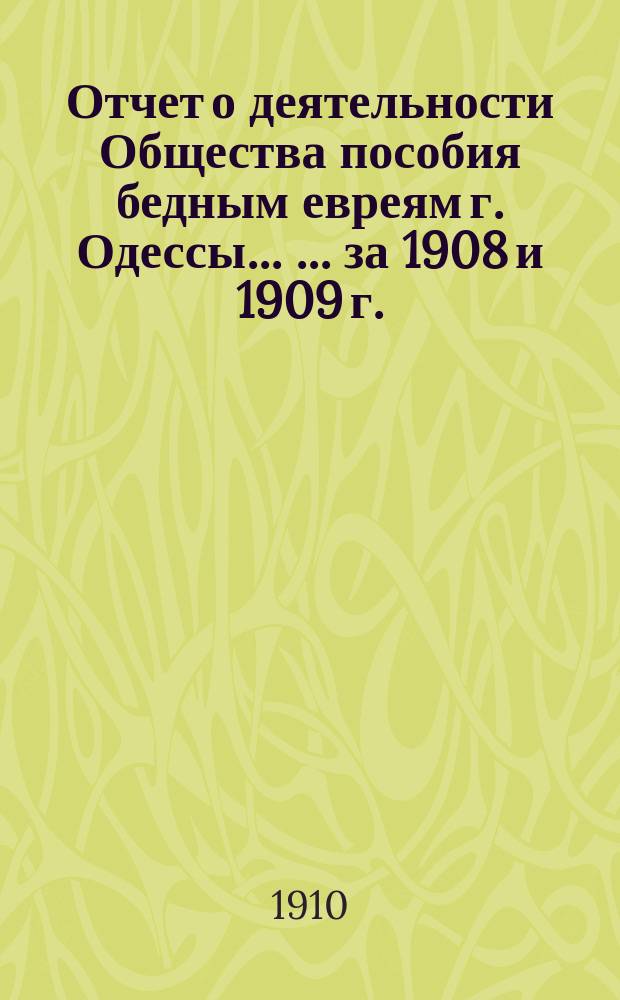 Отчет о деятельности Общества пособия бедным евреям г. Одессы ... ... за 1908 и 1909 г.