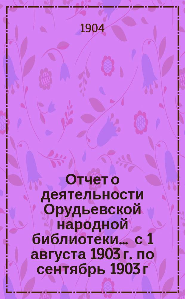 Отчет о деятельности Орудьевской народной библиотеки ... с 1 августа 1903 г. по сентябрь 1903 г.
