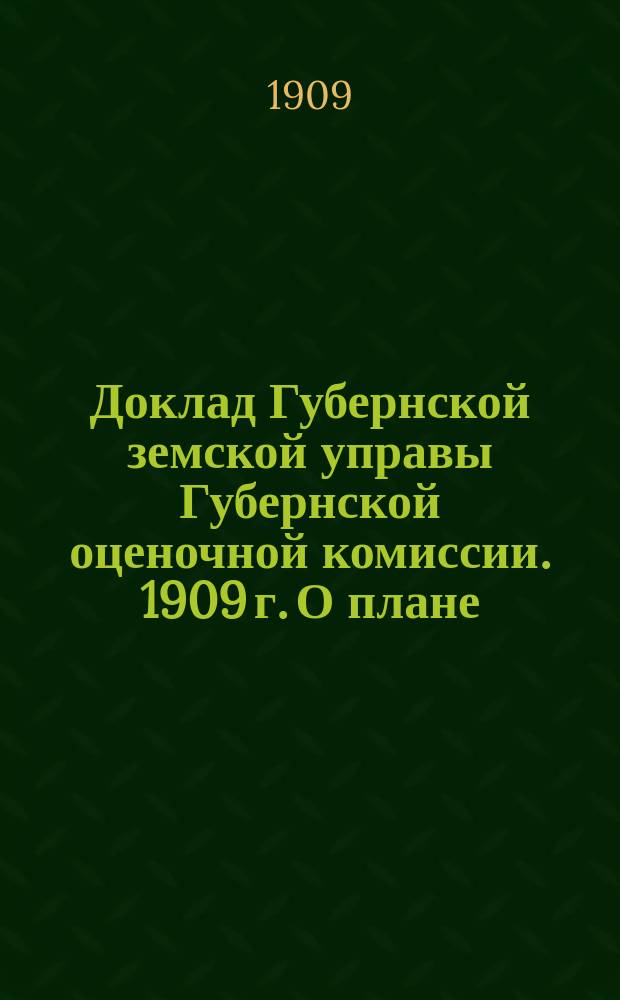 Доклад Губернской земской управы Губернской оценочной комиссии. [1909 г.] О плане : О плане оценочных работ и журналы Пензенской губернской оценочной комиссии заседаний 28 и 30 ноября 1909 г.