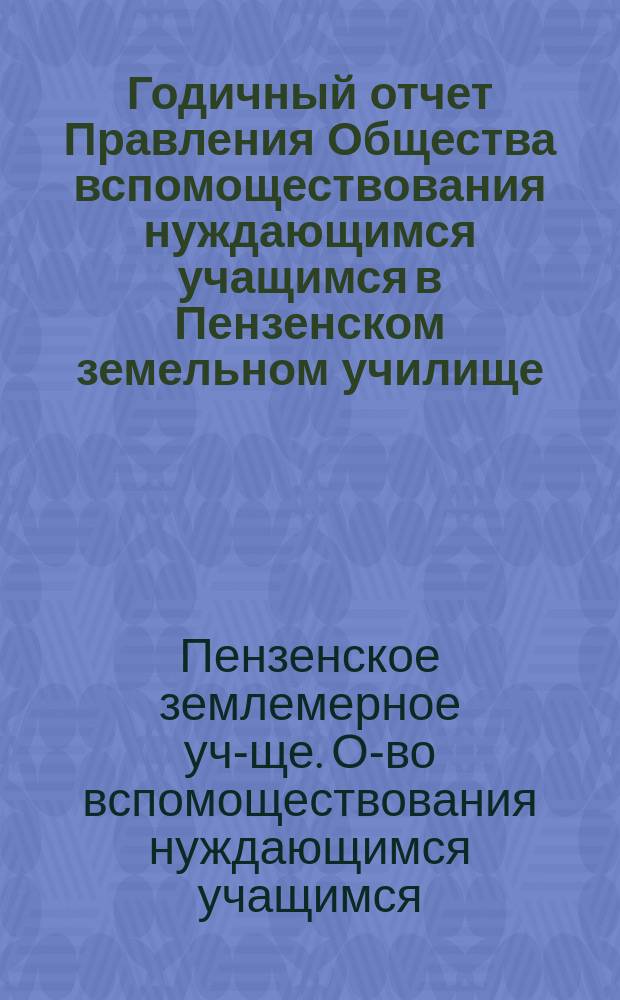 Годичный отчет Правления Общества вспомоществования нуждающимся учащимся в Пензенском земельном училище...