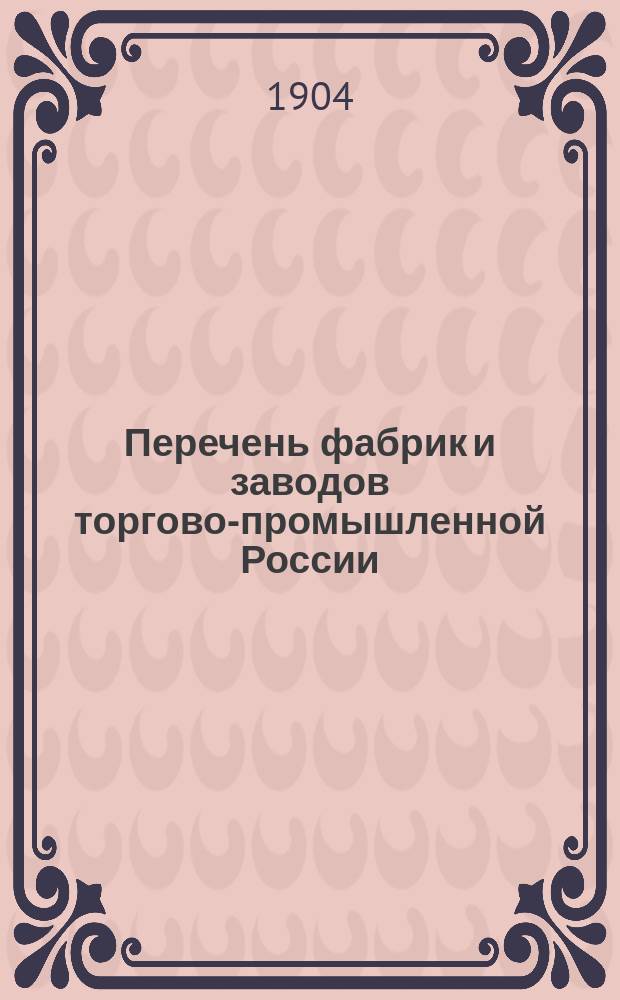 Перечень фабрик и заводов торгово-промышленной России: "Сев. Россия" : Положение о гос. промысловом налоге. Привилегии. Торговля и пром-ть. 1904 г