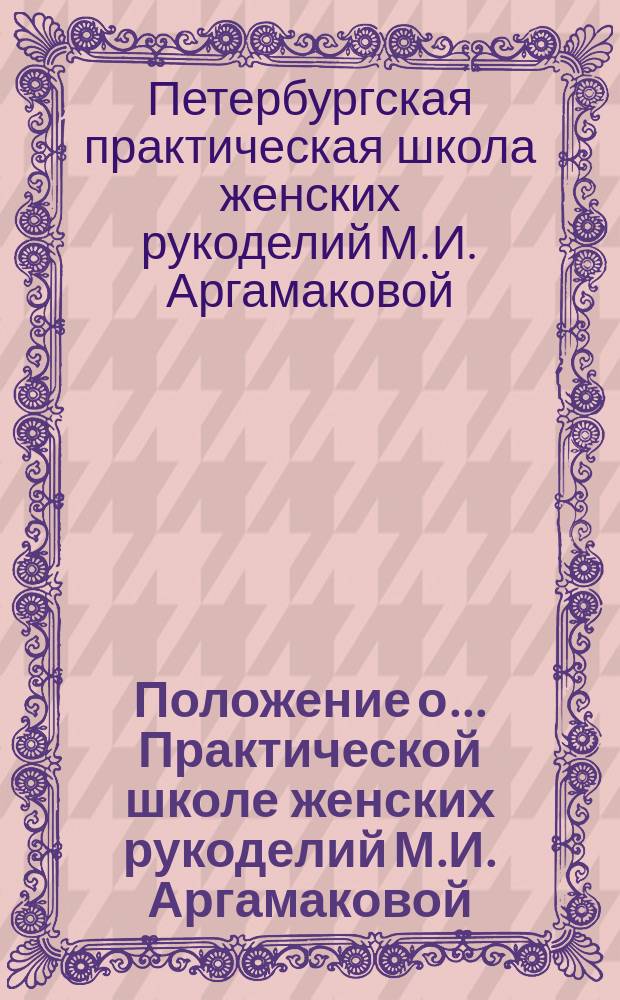 Положение о... Практической школе женских рукоделий М.И. Аргамаковой