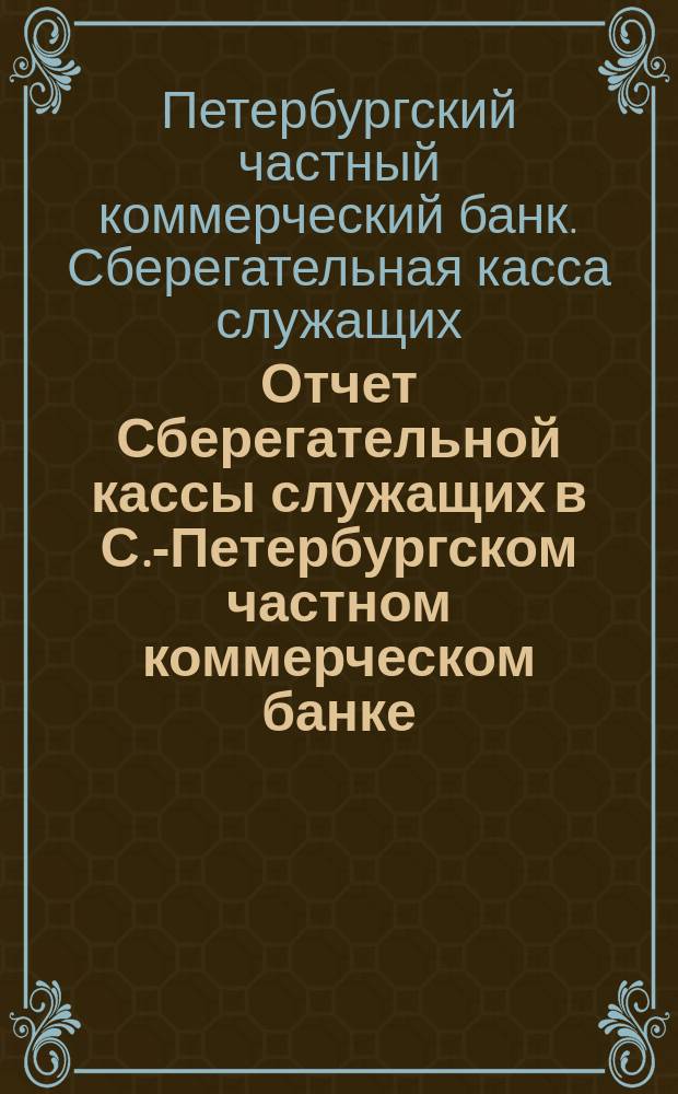 Отчет Сберегательной кассы служащих в С.-Петербургском частном коммерческом банке...
