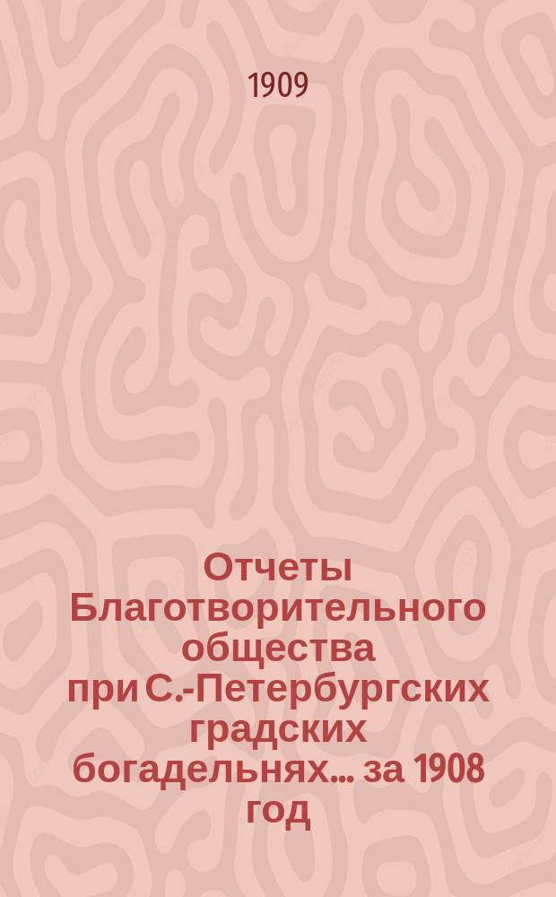 Отчеты Благотворительного общества при С.-Петербургских градских богадельнях. ... за 1908 год