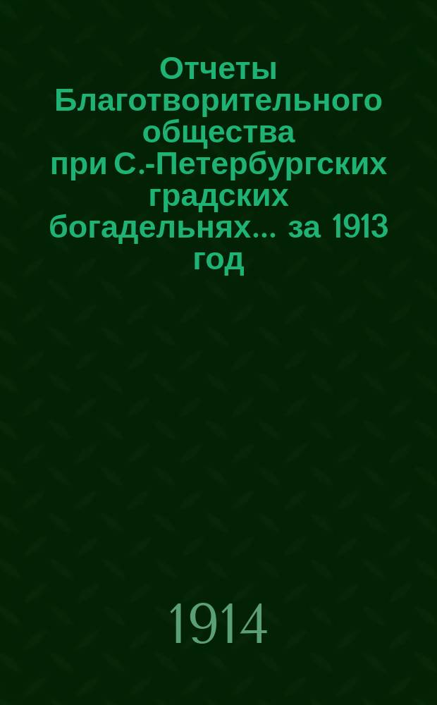 Отчеты Благотворительного общества при С.-Петербургских градских богадельнях. ... за 1913 год