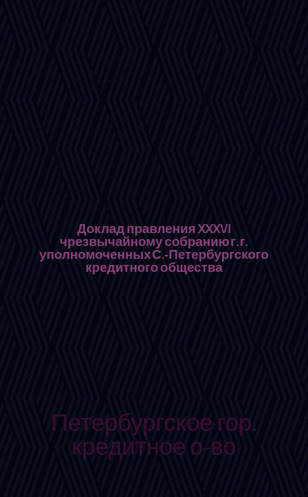 Доклад правления XXXVI чрезвычайному собранию г. г. уполномоченных С.-Петербургского кредитного общества