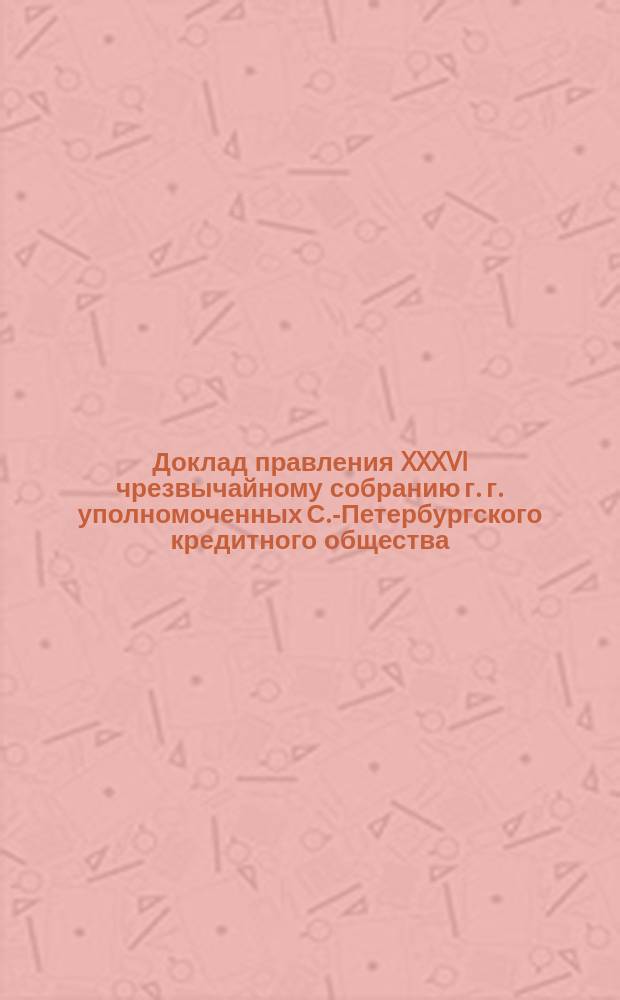 Доклад правления XXXVI чрезвычайному собранию г. г. уполномоченных С.-Петербургского кредитного общества. ... о пенсионной кассе : ... о пенсионной кассе служащих в Обществе по найму