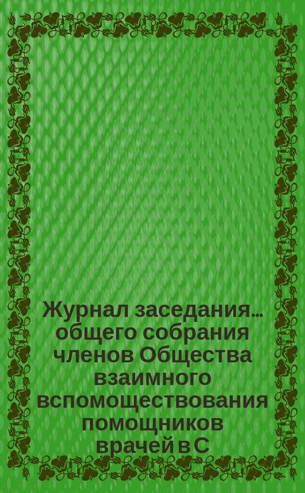 Журнал заседания... общего собрания членов Общества взаимного вспомоществования помощников врачей в С.-Петербурге... ... XVI (годового)... 27-го марта 1905 года