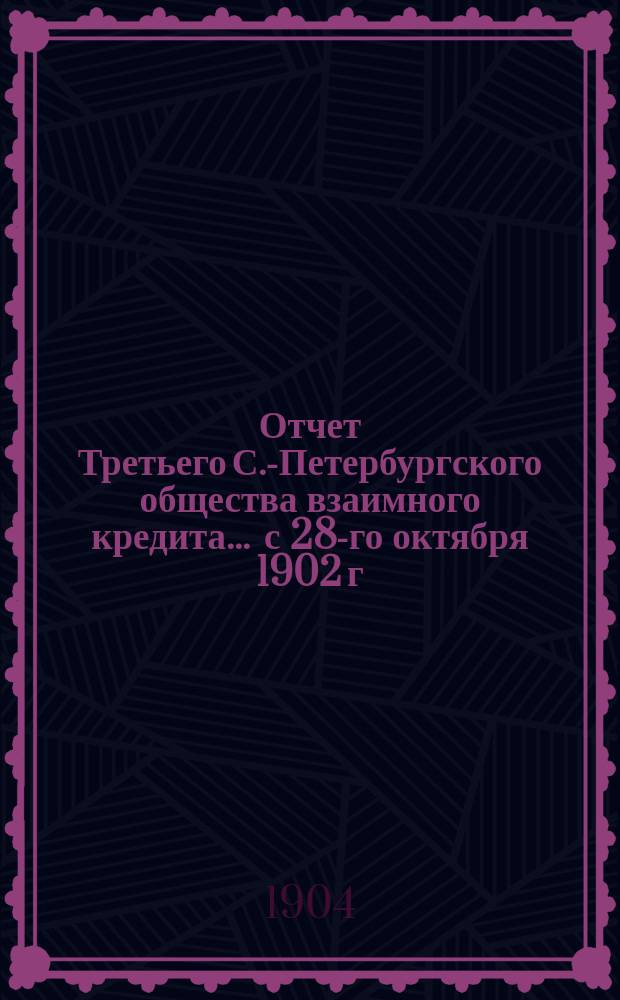 Отчет Третьего С.-Петербургского общества взаимного кредита... ... с 28-го октября 1902 г. по 31 декабря 1903 г.