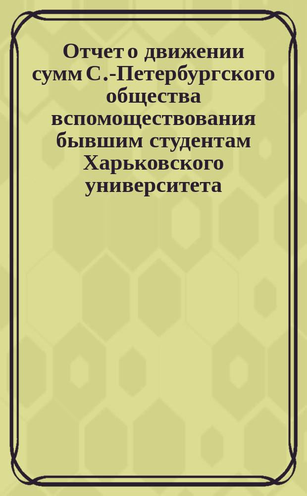 Отчет о движении сумм С.-Петербургского общества вспомоществования бывшим студентам Харьковского университета... ... за 1903 год