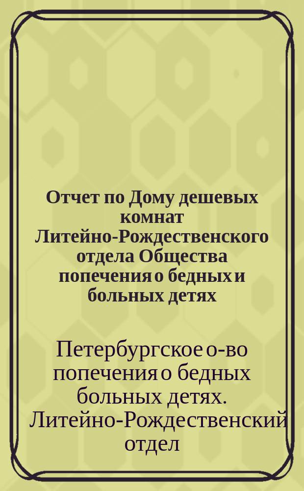 Отчет по Дому дешевых комнат Литейно-Рождественского отдела Общества попечения о бедных и больных детях...