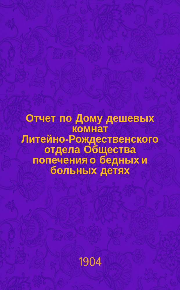 Отчет по Дому дешевых комнат Литейно-Рождественского отдела Общества попечения о бедных и больных детях... ... за 1903 год