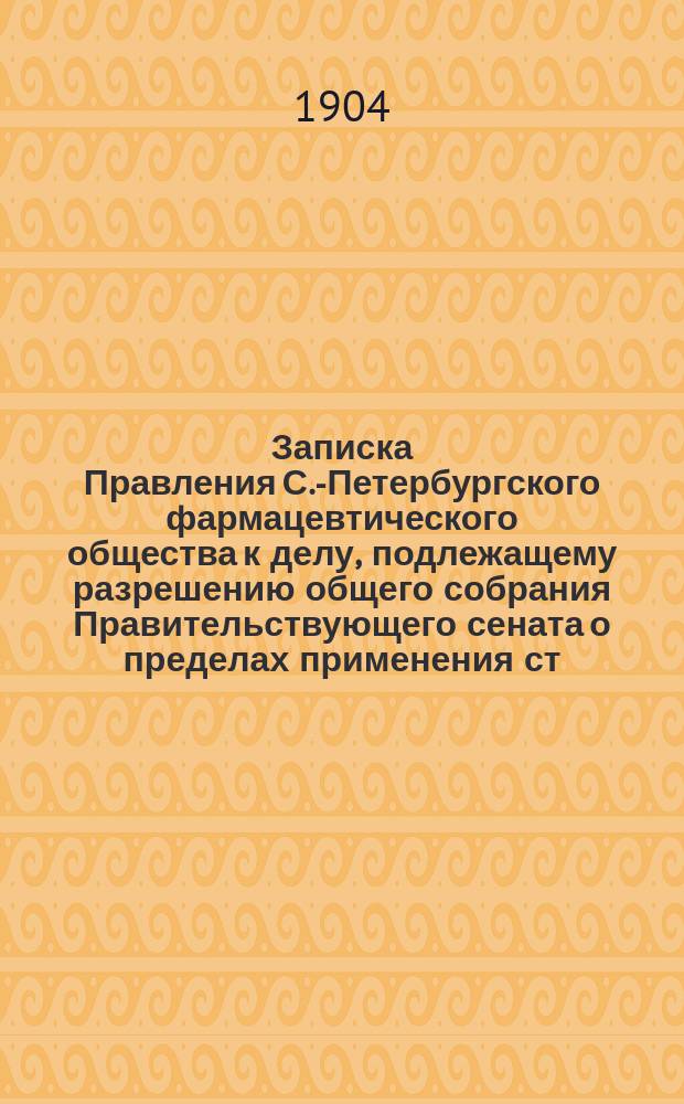Записка Правления С.-Петербургского фармацевтического общества к делу, подлежащему разрешению общего собрания Правительствующего сената о пределах применения ст. 883 Улож. о нак. и ст. 108 Уст. о наказ. к отпуску лекарств из аптекарских лавок