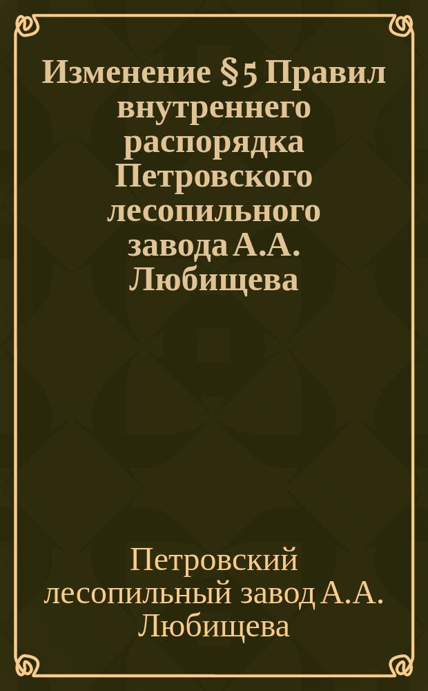 Изменение § 5 Правил внутреннего распорядка Петровского лесопильного завода А.А. Любищева