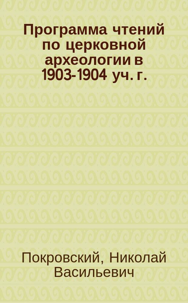 Программа чтений по церковной археологии в 1903-1904 уч. г.