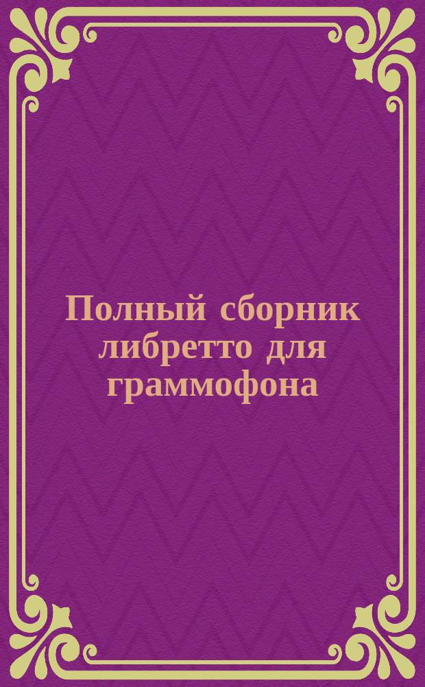 Полный сборник либретто для граммофона : Оперные и опереточные арии, ансамбли, хоры, песни, романсы, куплеты и рассказы. Ч. 1-. Ч. 1