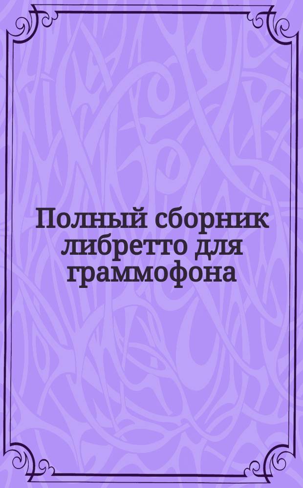 Полный сборник либретто для граммофона : Оперные и опереточные арии, ансамбли, хоры, песни, романсы, куплеты и рассказы. Ч. 1-. Ч. 3