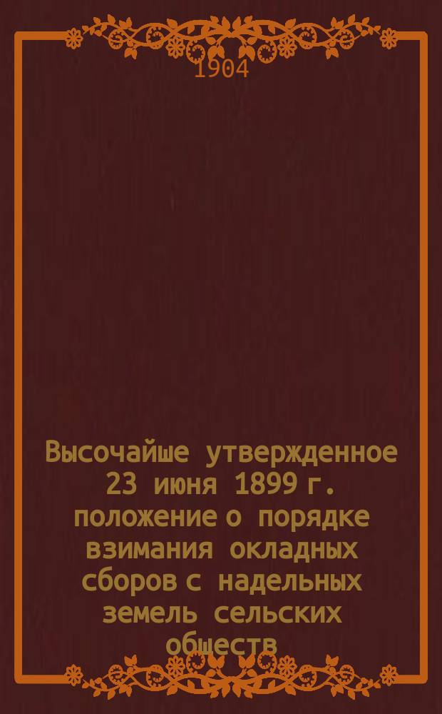 Высочайше утвержденное 23 июня 1899 г. положение о порядке взимания окладных сборов с надельных земель сельских обществ, согласованное с законом 12-го марта 1903 года : Об отмене круговой поруки крестьян по уплате окладных сборов
