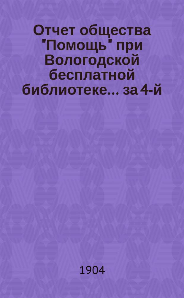 Отчет общества "Помощь" при Вологодской бесплатной библиотеке... ... за 4-й : ... за 4-й год его существования с 1-го января 1903 г. по 1-е января 1904 г.