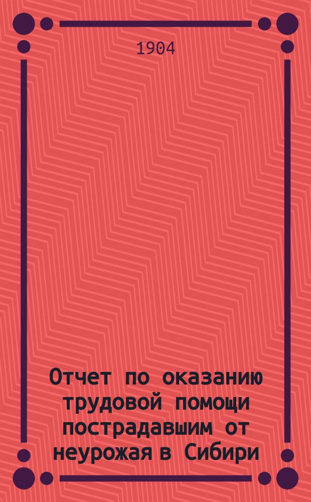 Отчет по оказанию трудовой помощи пострадавшим от неурожая в Сибири : 1902 г
