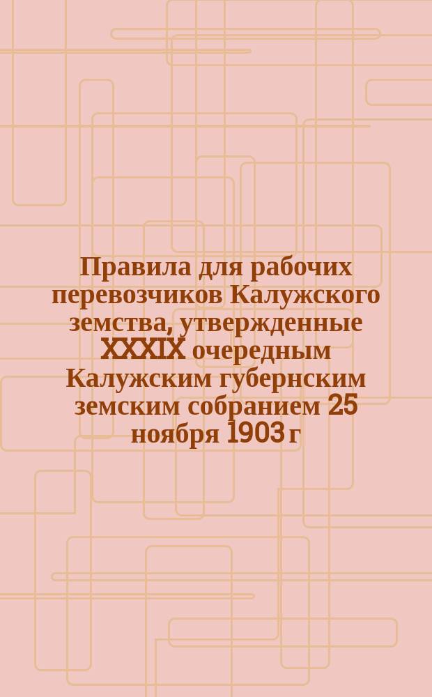 Правила для рабочих перевозчиков Калужского земства, утвержденные XXXIX очередным Калужским губернским земским собранием 25 ноября 1903 г.