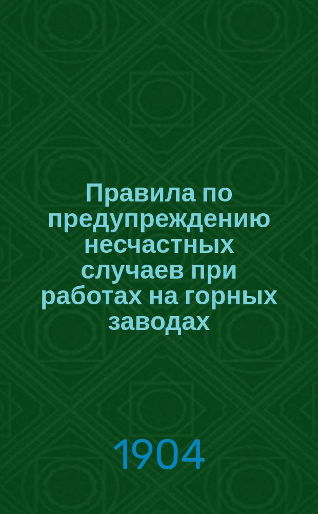 Правила по предупреждению несчастных случаев при работах на горных заводах : Утв. г. упр. М-вом зем. и гос. имуществ 30 сент. 1904 г. Отд. I-II