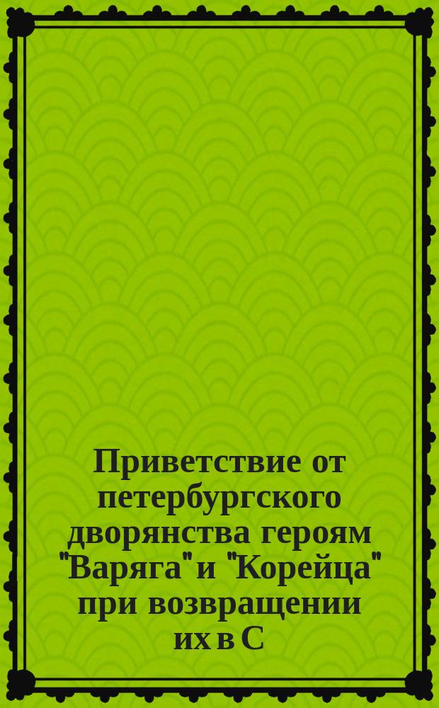 [Приветствие от петербургского дворянства героям "Варяга" и "Корейца" при возвращении их в С.-Петербург