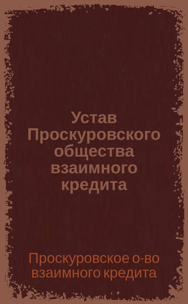 Устав Проскуровского общества взаимного кредита : Утв. 22 марта 1904 г.