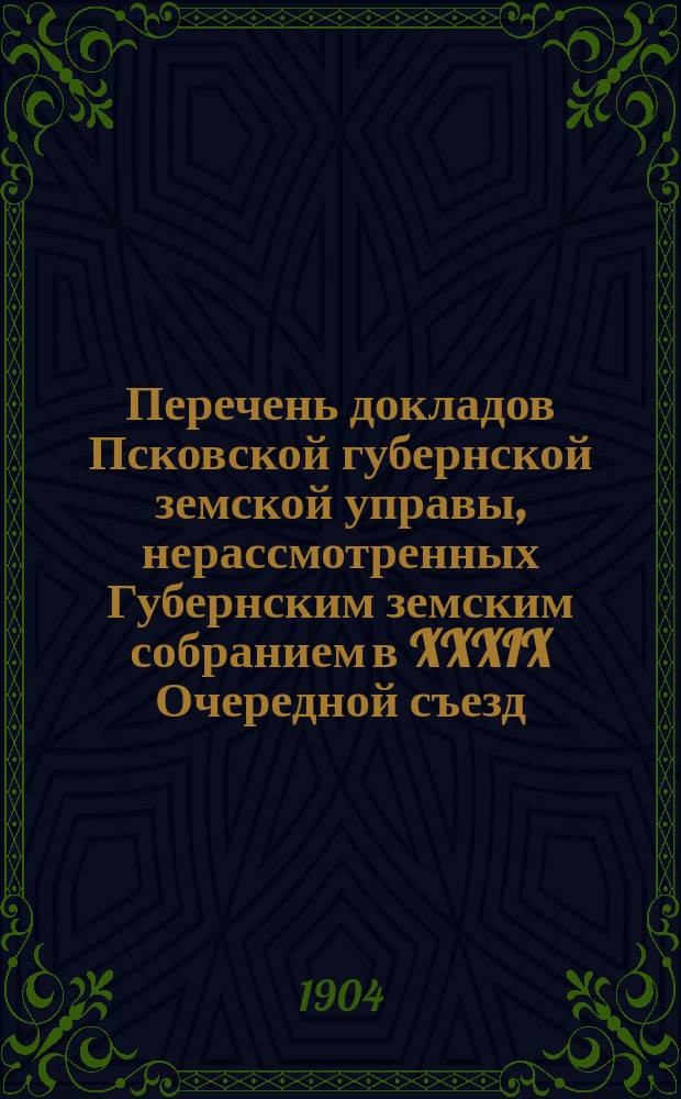 Перечень докладов Псковской губернской земской управы, нерассмотренных Губернским земским собранием в XXXIX Очередной съезд