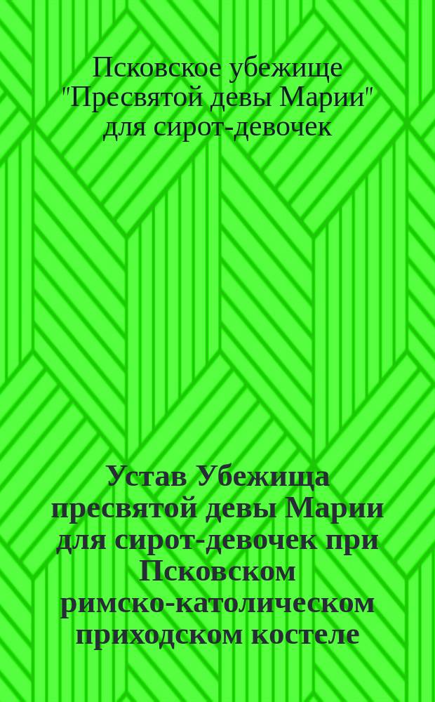 Устав Убежища пресвятой девы Марии для сирот-девочек при Псковском римско-католическом приходском костеле : Утв. 30 дек. 1903 г