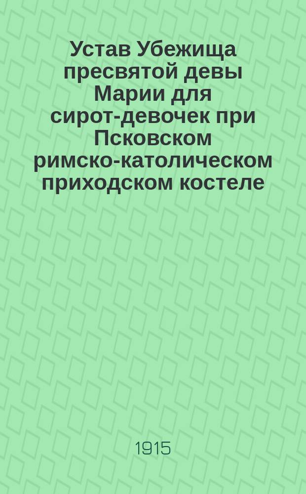 Устав Убежища пресвятой девы Марии для сирот-девочек при Псковском римско-католическом приходском костеле : Утв. 14 апр. 1915 г