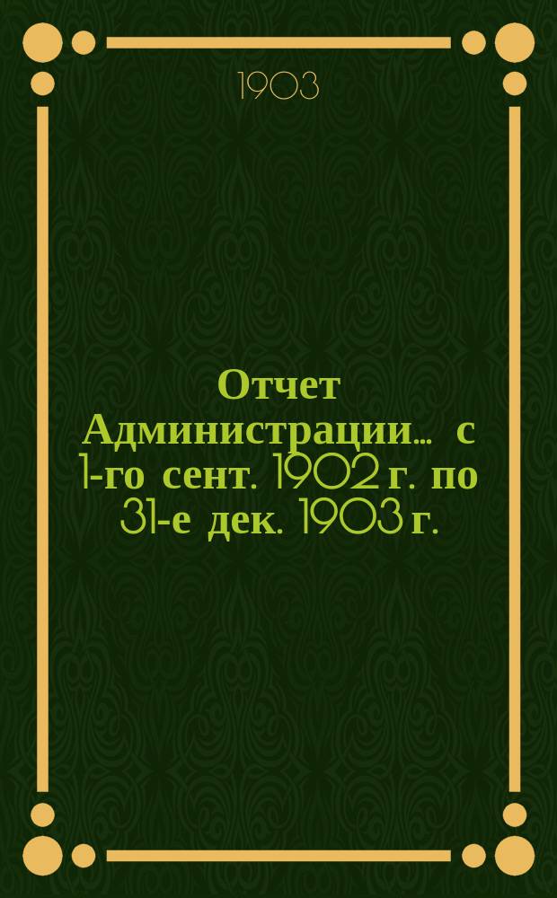 Отчет Администрации... ... с 1-го сент. 1902 г. по 31-е дек. 1903 г.
