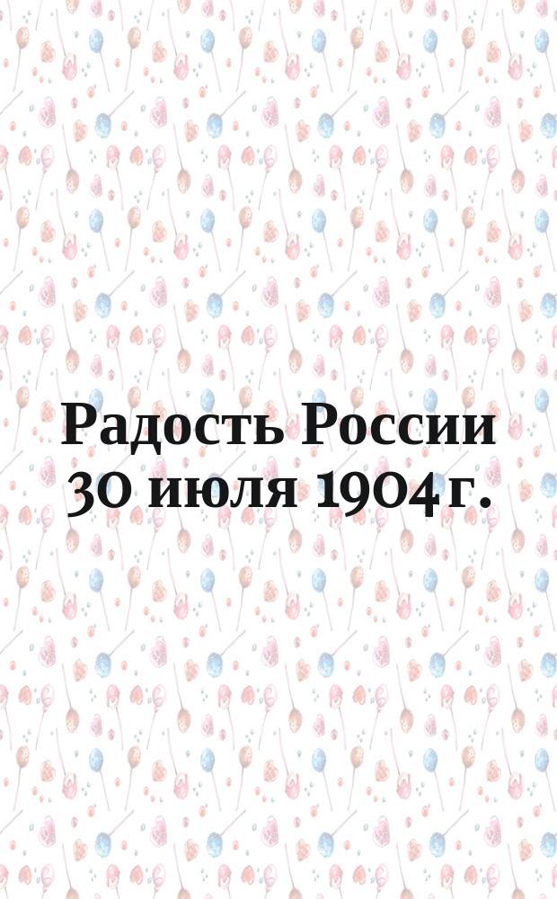 Радость России 30 июля 1904 г. : На день рождения наследника всероссийского престола цесаревича и великого князя Алексея Николаевича : Стихотворение