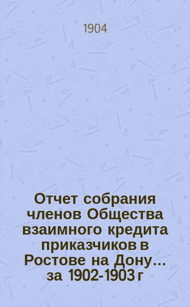 Отчет собрания членов Общества взаимного кредита приказчиков в Ростове на Дону... ... за 1902-1903 г.