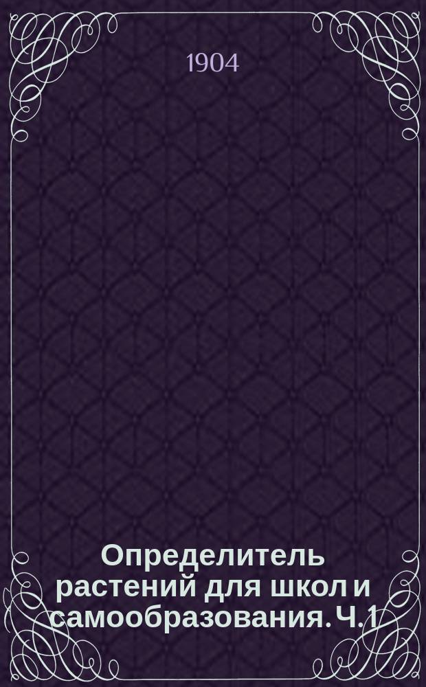 ... Определитель растений для школ и самообразования. Ч. 1 : Таблицы для определения сосудистых растений (весенних, летних и осенних)