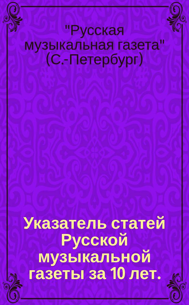 Указатель статей [Русской музыкальной газеты] за 10 лет. (1894-1903 гг.)