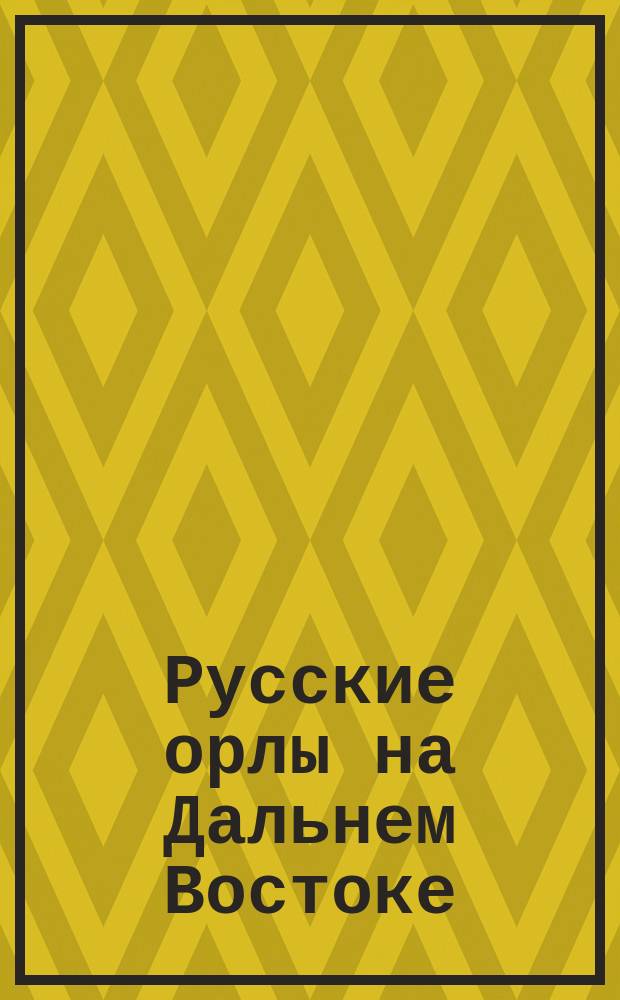 Русские орлы на Дальнем Востоке