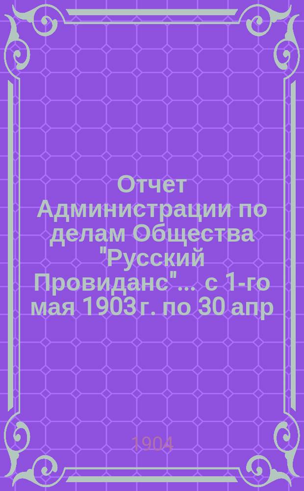 Отчет Администрации по делам Общества "Русский Провиданс"... ... с 1-го мая 1903 г. по 30 апр. 1904 г.