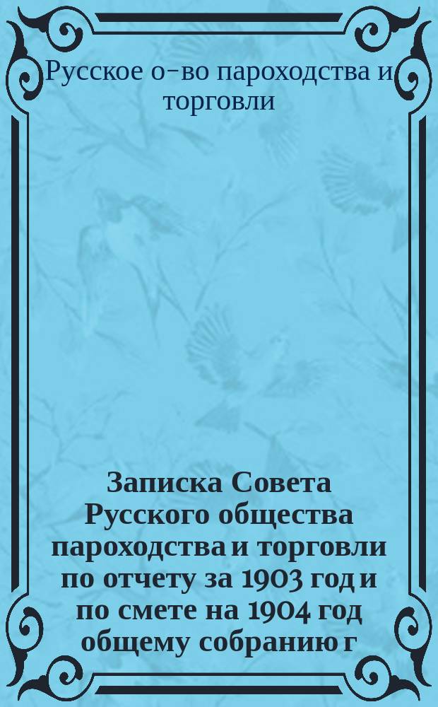 Записка Совета Русского общества пароходства и торговли по отчету за 1903 год и по смете на 1904 год общему собранию г. г. акционеров 14-го мая 1904 года