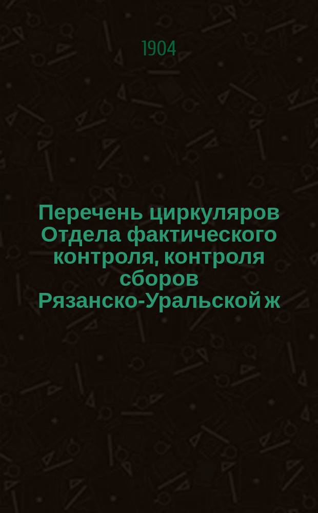 Перечень циркуляров Отдела фактического контроля, контроля сборов Рязанско-Уральской ж. д. за время с 1898 по 1903 г. включительно